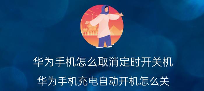 华为手机怎么取消定时开关机 华为手机充电自动开机怎么关？